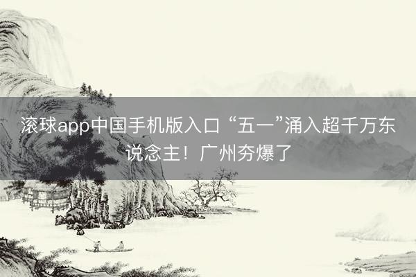 滚球app中国手机版入口 “五一”涌入超千万东说念主！广州夯爆了