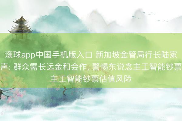 滚球app中国手机版入口 新加坡金管局行长陆家嘴论坛发声: 群众需长远金和会作， 警惕东说念主工智能钞票估值风险