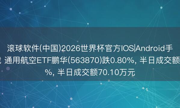 滚球软件(中国)2026世界杯官方IOS|Android手机app下载 通用航空ETF鹏华(563870)跌0.80%， 半日成交额70.10万元