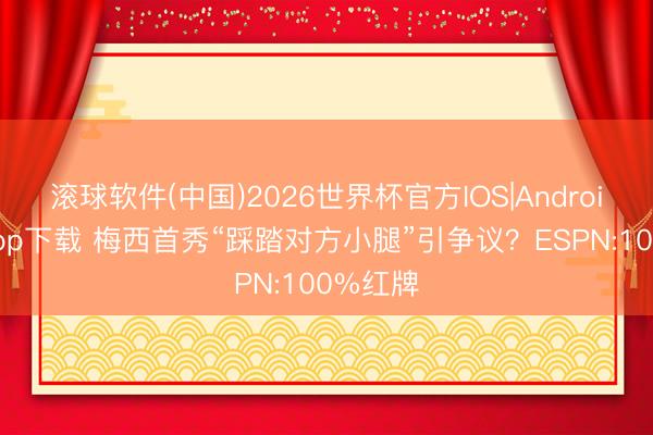 滚球软件(中国)2026世界杯官方IOS|Android手机app下载 梅西首秀“踩踏对方小腿”引争议？ESPN:100%红牌