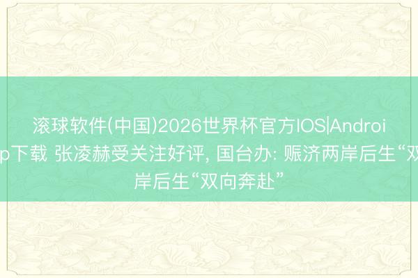 滚球软件(中国)2026世界杯官方IOS|Android手机app下载 张凌赫受关注好评， 国台办: 赈济两岸后生“双向奔赴”