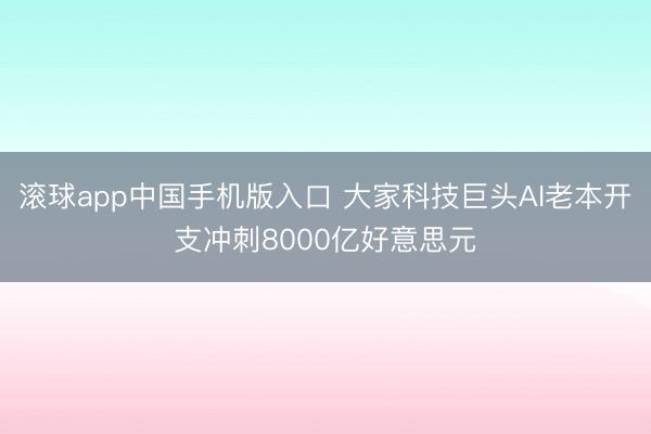 滚球app中国手机版入口 大家科技巨头AI老本开支冲刺8000亿好意思元