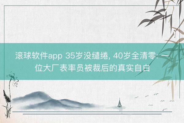 滚球软件app 35岁没缱绻， 40岁全清零: 一位大厂表率员被裁后的真实自白