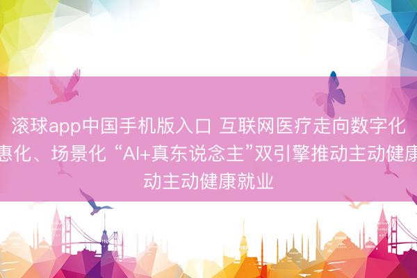 滚球app中国手机版入口 互联网医疗走向数字化、普惠化、场景化 “AI+真东说念主”双引擎推动主动健康就业