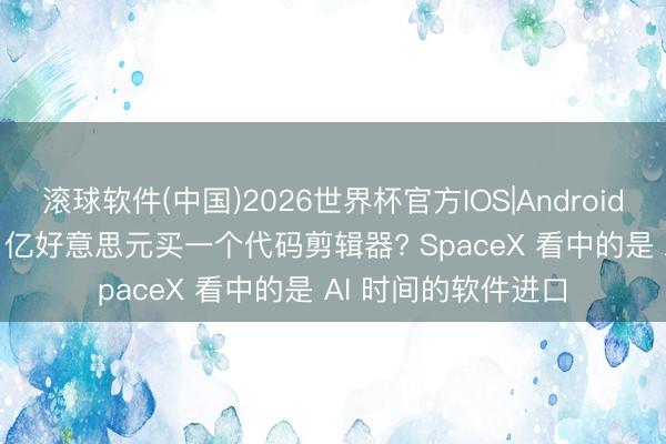 滚球软件(中国)2026世界杯官方IOS|Android手机app下载 600 亿好意思元买一个代码剪辑器? SpaceX 看中的是 AI 时间的软件进口