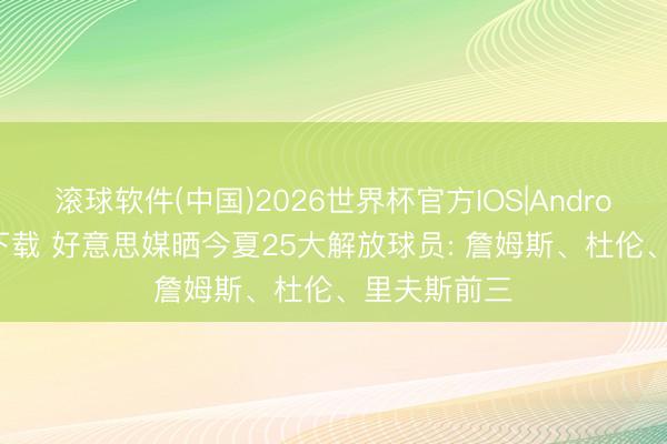 滚球软件(中国)2026世界杯官方IOS|Android手机app下载 好意思媒晒今夏25大解放球员: 詹姆斯、杜伦、里夫斯前三