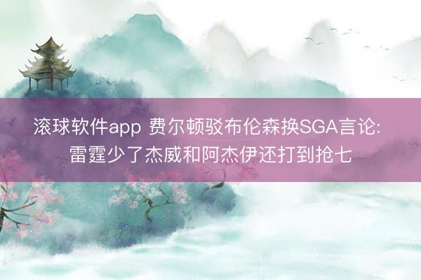 滚球软件app 费尔顿驳布伦森换SGA言论: 雷霆少了杰威和阿杰伊还打到抢七