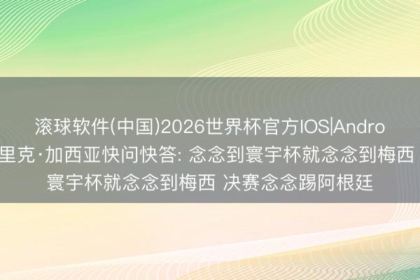 滚球软件(中国)2026世界杯官方IOS|Android手机app下载 埃里克·加西亚快问快答: 念念到寰宇杯就念念到梅西 决赛念念踢阿根廷