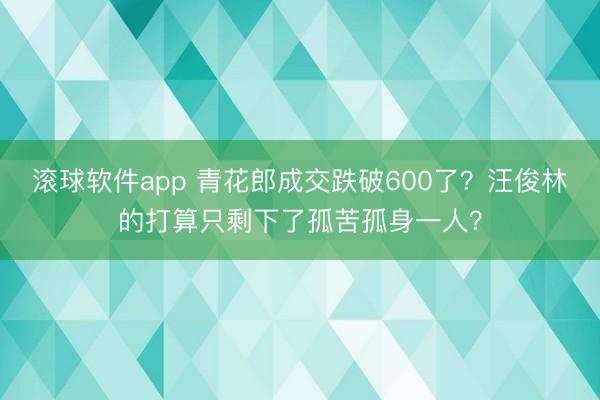 滚球软件app 青花郎成交跌破600了？汪俊林的打算只剩下了孤苦孤身一人？