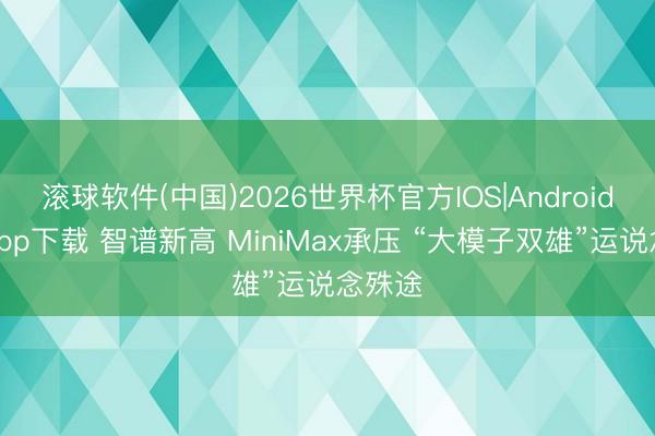 滚球软件(中国)2026世界杯官方IOS|Android手机app下载 智谱新高 MiniMax承压 “大模子双雄”运说念殊途