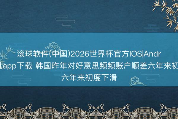 滚球软件(中国)2026世界杯官方IOS|Android手机app下载 韩国昨年对好意思频频账户顺差六年来初度下滑