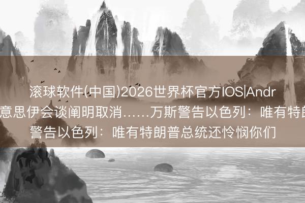 滚球软件(中国)2026世界杯官方IOS|Android手机app下载 好意思伊会谈阐明取消……万斯警告以色列:唯有特朗普总统还怜悯你们