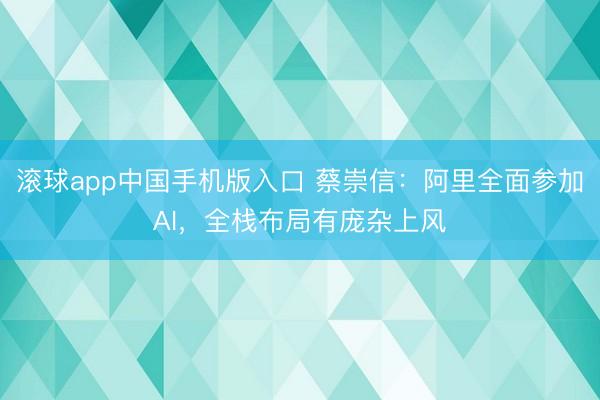 滚球app中国手机版入口 蔡崇信：阿里全面参加AI，全栈布局有庞杂上风
