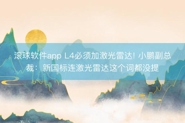 滚球软件app L4必须加激光雷达! 小鹏副总裁：新国标连激光雷达这个词都没提