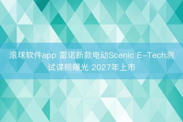 滚球软件app 雷诺新款电动Scenic E-Tech测试谍照曝光 2027年上市