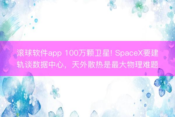 滚球软件app 100万颗卫星! SpaceX要建轨谈数据中心,天外散热是最大物理难题