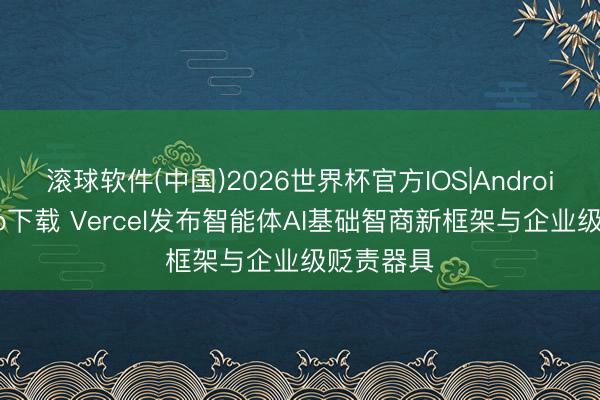 滚球软件(中国)2026世界杯官方IOS|Android手机app下载 Vercel发布智能体AI基础智商新框架与企业级贬责器具