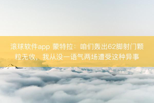 滚球软件app 蒙特拉:咱们轰出62脚射门颗粒无收,我从没一语气两场遭受这种异事