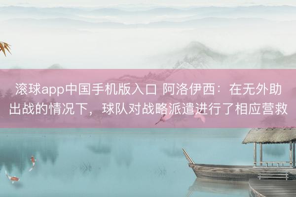滚球app中国手机版入口 阿洛伊西：在无外助出战的情况下，球队对战略派遣进行了相应营救