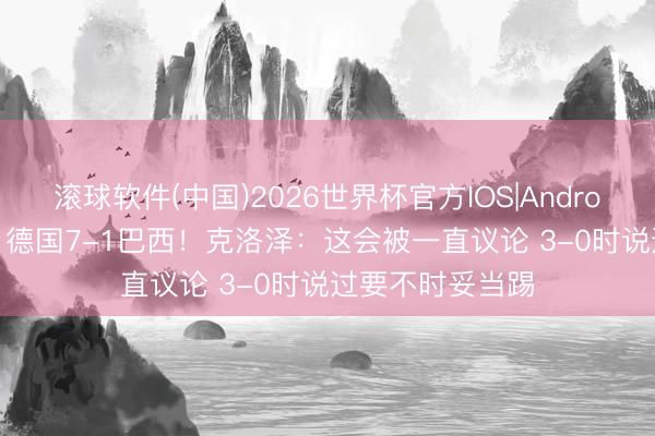 滚球软件(中国)2026世界杯官方IOS|Android手机app下载 德国7-1巴西！克洛泽：这会被一直议论 3-0时说过要不时妥当踢