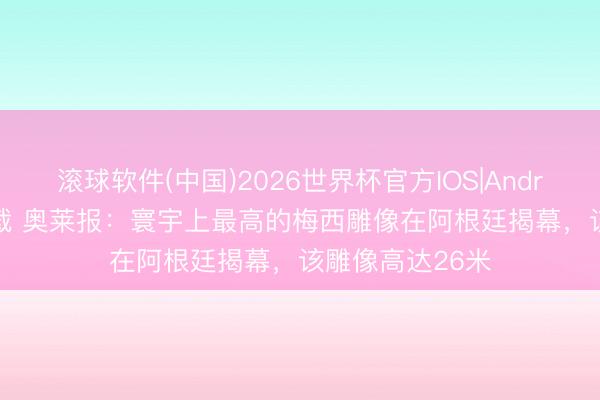 滚球软件(中国)2026世界杯官方IOS|Android手机app下载 奥莱报：寰宇上最高的梅西雕像在阿根廷揭幕，该雕像高达26米